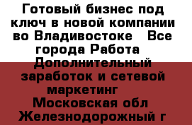 Готовый бизнес под ключ в новой компании во Владивостоке - Все города Работа » Дополнительный заработок и сетевой маркетинг   . Московская обл.,Железнодорожный г.